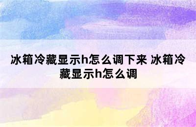 冰箱冷藏显示h怎么调下来 冰箱冷藏显示h怎么调